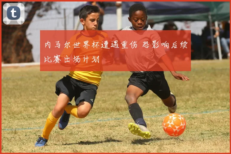 内马尔世界杯遭遇重伤 恐影响后续比赛出场计划