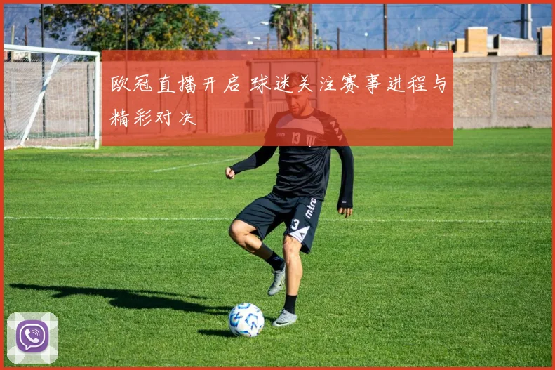 欧冠直播开启 球迷关注赛事进程与精彩对决