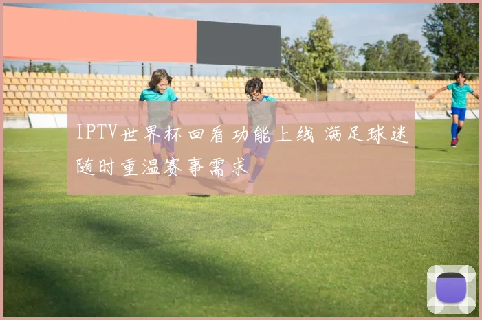 IPTV世界杯回看功能上线 满足球迷随时重温赛事需求