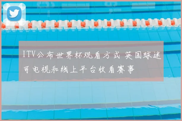 ITV公布世界杯观看方式 英国球迷可电视和线上平台收看赛事