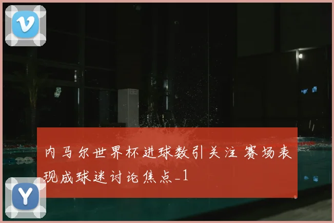 内马尔世界杯进球数引关注 赛场表现成球迷讨论焦点_1