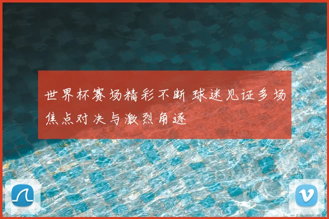 世界杯赛场精彩不断 球迷见证多场焦点对决与激烈角逐