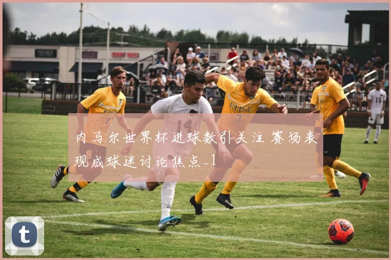 内马尔世界杯进球数引关注 赛场表现成球迷讨论焦点_1